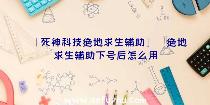 「死神科技绝地求生辅助」|绝地求生辅助下号后怎么用
